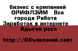 бизнес с компанией ОРИФЛЭЙМ - Все города Работа » Заработок в интернете   . Адыгея респ.